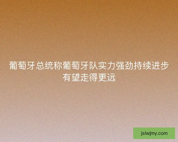 葡萄牙总统称葡萄牙队实力强劲持续进步有望走得更远