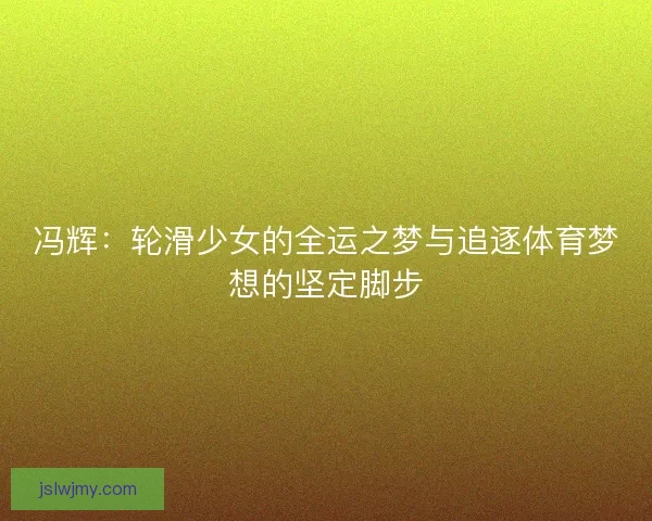 冯辉：轮滑少女的全运之梦与追逐体育梦想的坚定脚步