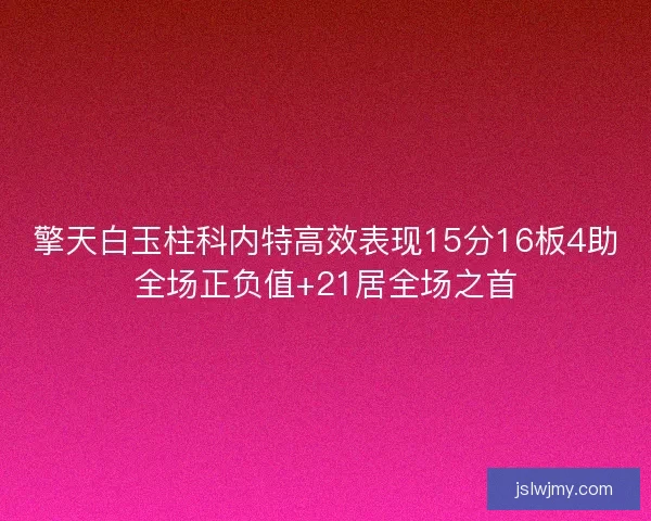 擎天白玉柱科内特高效表现15分16板4助全场正负值+21居全场之首