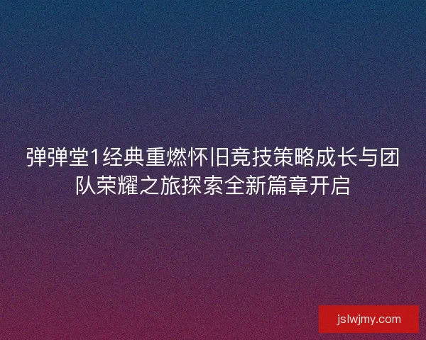 弹弹堂1经典重燃怀旧竞技策略成长与团队荣耀之旅探索全新篇章开启