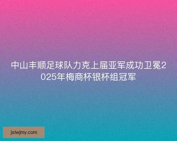 中山丰顺足球队力克上届亚军成功卫冕2025年梅商杯银杯组冠军