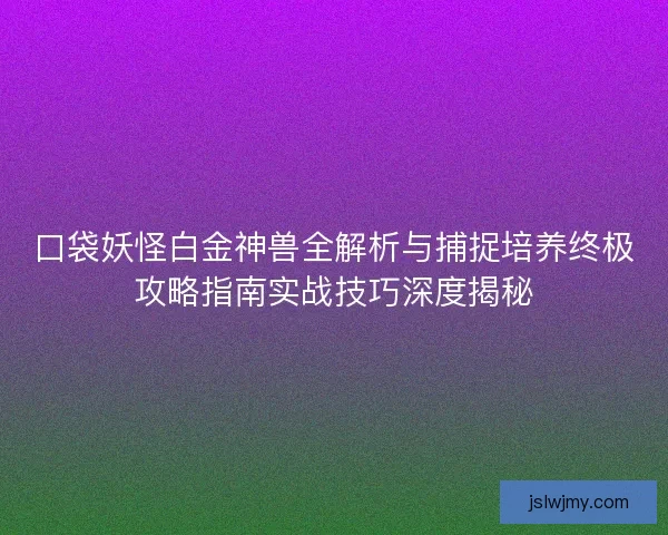 口袋妖怪白金神兽全解析与捕捉培养终极攻略指南实战技巧深度揭秘