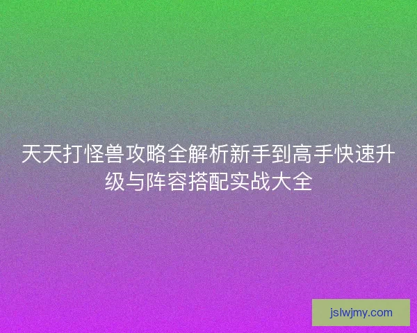 天天打怪兽攻略全解析新手到高手快速升级与阵容搭配实战大全