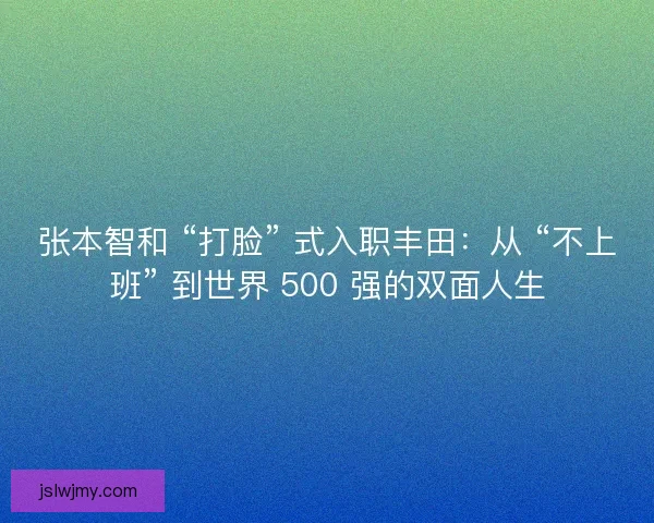 张本智和 “打脸” 式入职丰田：从 “不上班” 到世界 500 强的双面人生