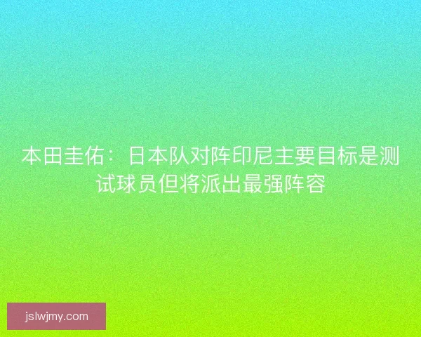 本田圭佑：日本队对阵印尼主要目标是测试球员但将派出最强阵容