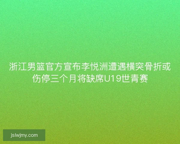 浙江男篮官方宣布李悦洲遭遇横突骨折或伤停三个月将缺席U19世青赛