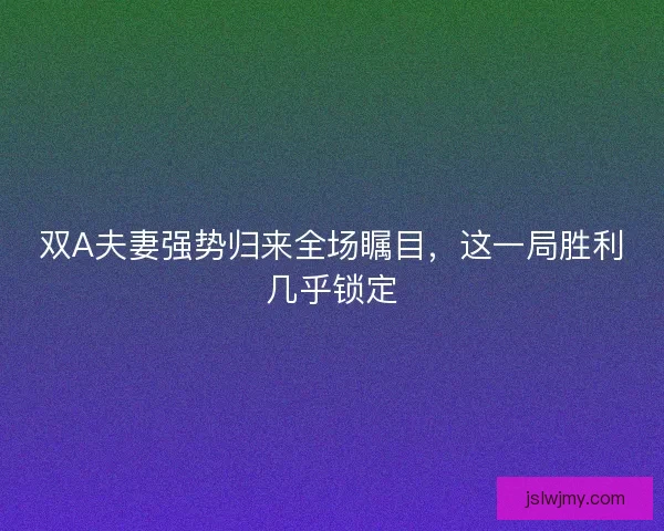 双A夫妻强势归来全场瞩目，这一局胜利几乎锁定