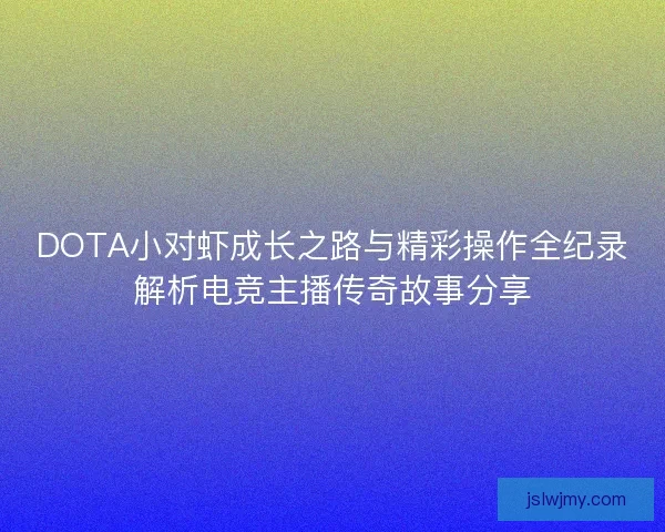 DOTA小对虾成长之路与精彩操作全纪录解析电竞主播传奇故事分享