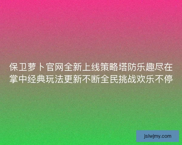 保卫萝卜官网全新上线策略塔防乐趣尽在掌中经典玩法更新不断全民挑战欢乐不停