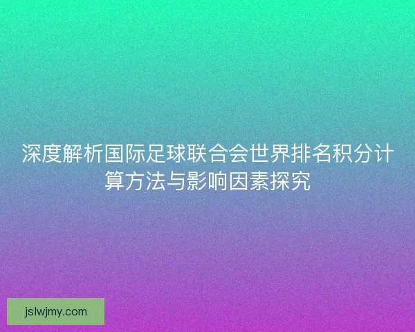 深度解析国际足球联合会世界排名积分计算方法与影响因素探究