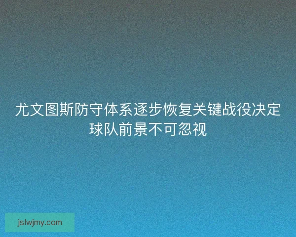 尤文图斯防守体系逐步恢复关键战役决定球队前景不可忽视