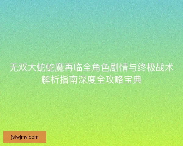无双大蛇蛇魔再临全角色剧情与终极战术解析指南深度全攻略宝典